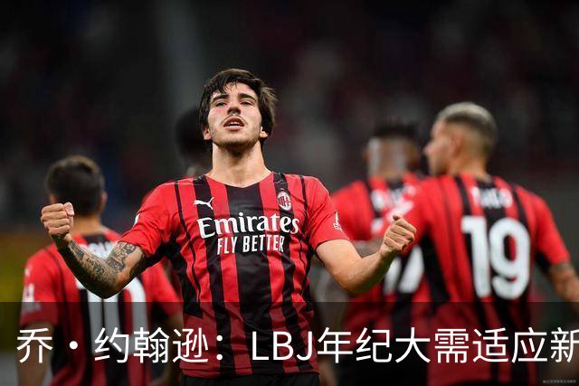 乔·约翰逊：LBJ年纪大需适应新角色 但他仍认为自己比95%球员强